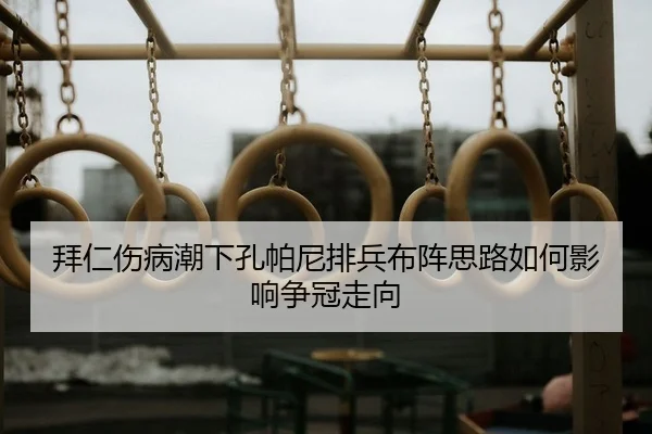 拜仁伤病潮下孔帕尼排兵布阵思路如何影响争冠走向