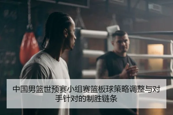 中国男篮世预赛小组赛篮板球策略调整与对手针对的制胜链条